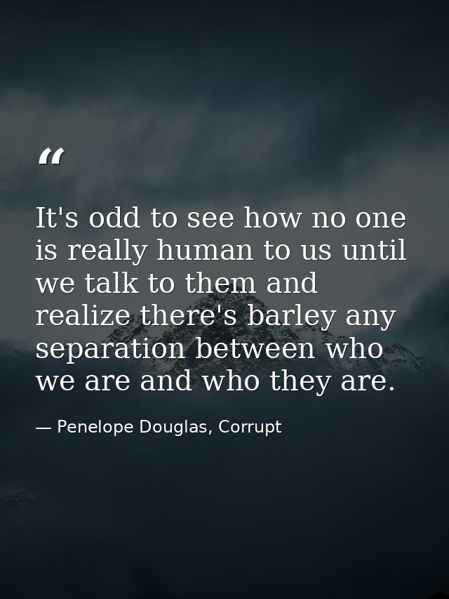 It's odd to see how no one is really human to us until we talk to them and realize there's barley any separation between — Penelope Douglas, Corrupt
