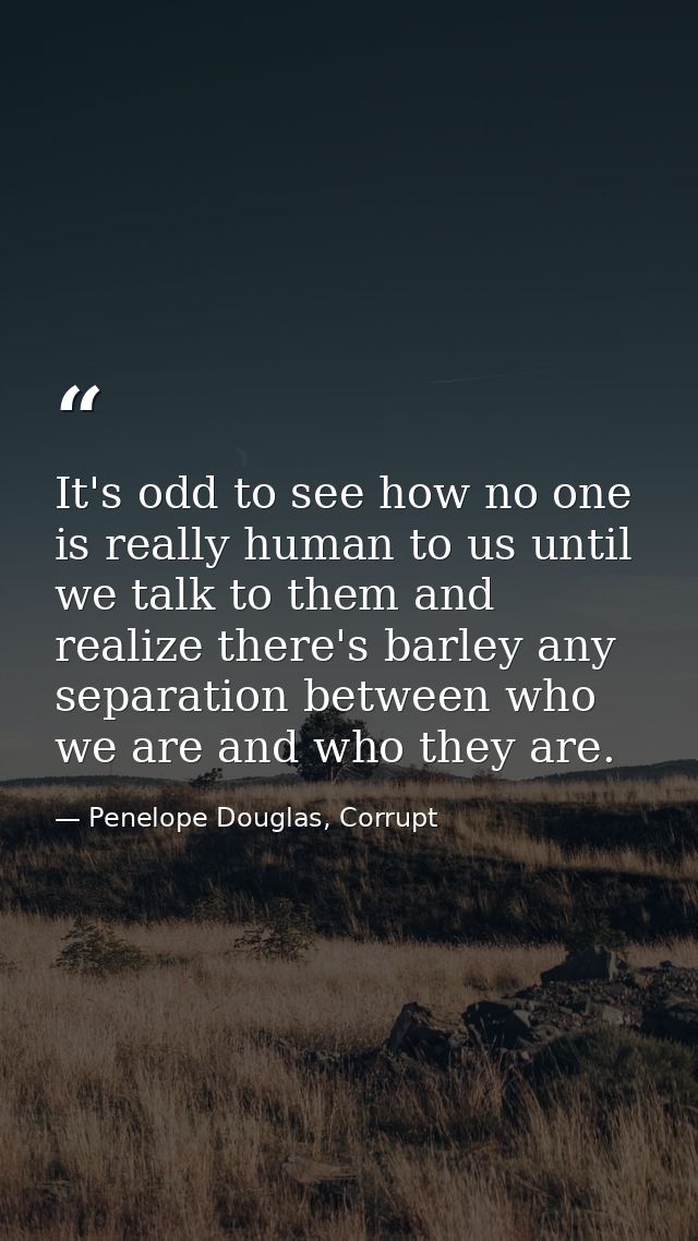 It's odd to see how no one is really human to us until we talk to them and realize there's barley any separation between — Penelope Douglas, Corrupt