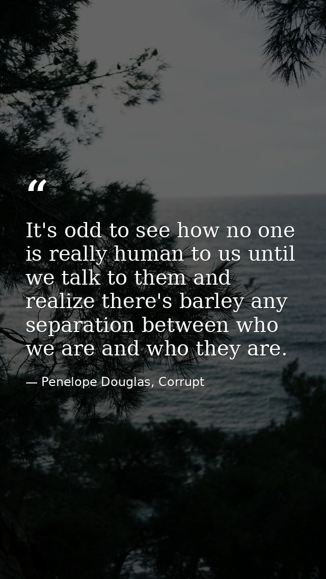 It's odd to see how no one is really human to us until we talk to them and realize there's barley any separation between — Penelope Douglas, Corrupt