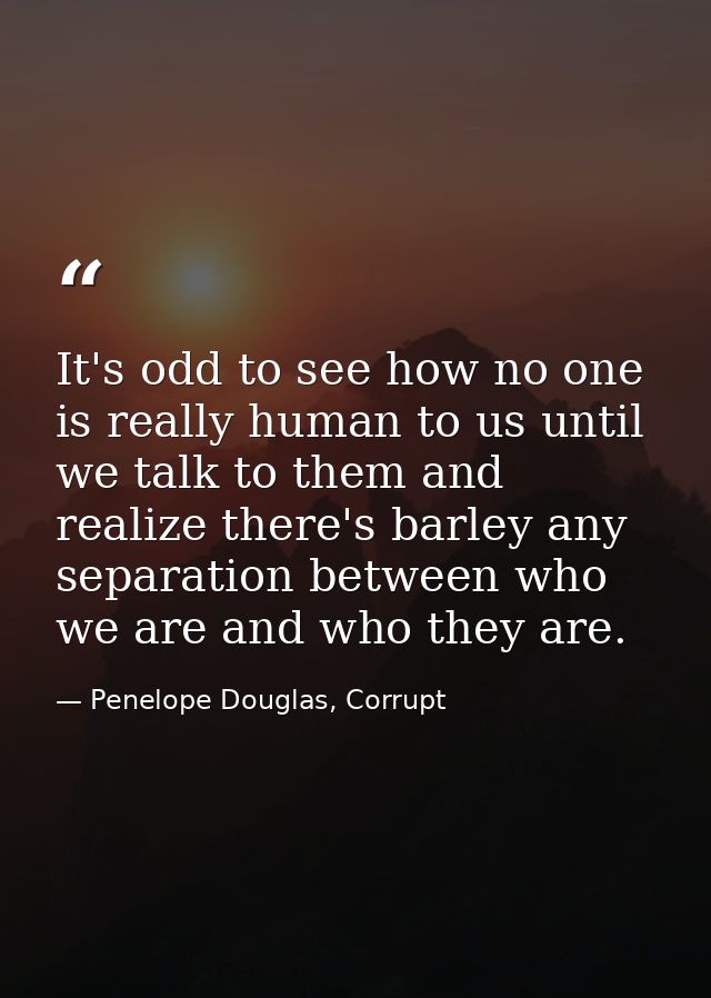 It's odd to see how no one is really human to us until we talk to them and realize there's barley any separation between — Penelope Douglas, Corrupt