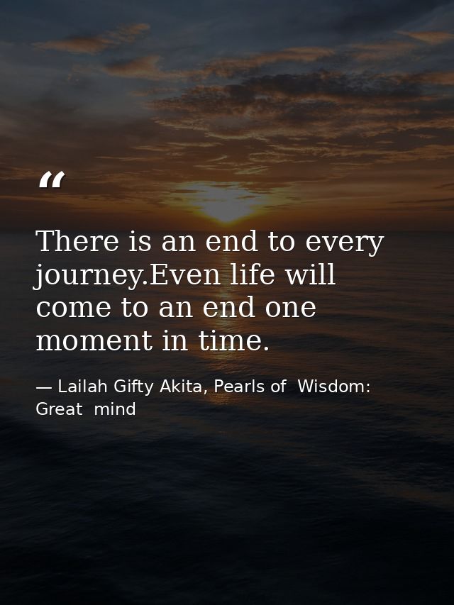 There is an end to every journey.Even life will come to an end one moment in time. — Lailah Gifty Akita, Pearls of  Wisdom: Great  mind