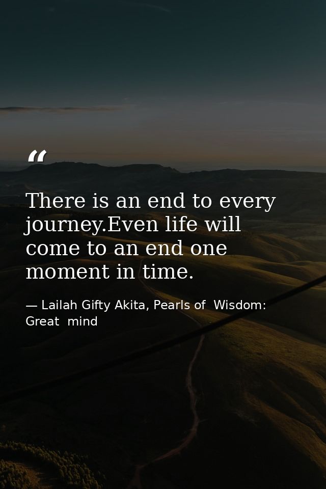 There is an end to every journey.Even life will come to an end one moment in time. — Lailah Gifty Akita, Pearls of  Wisdom: Great  mind