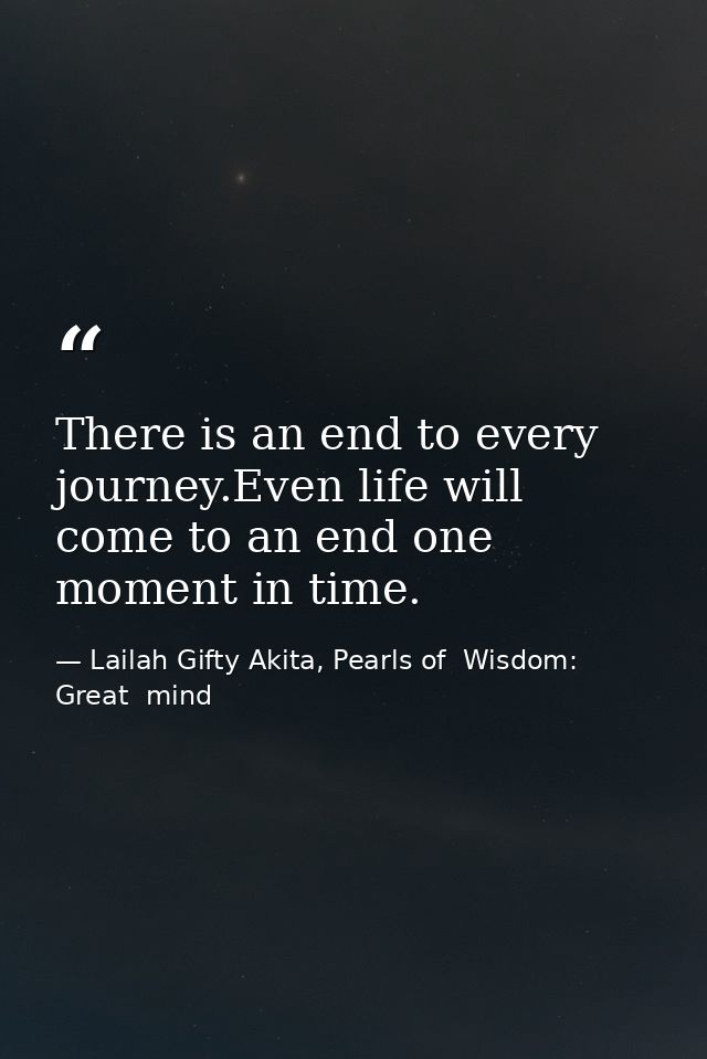 There is an end to every journey.Even life will come to an end one moment in time. — Lailah Gifty Akita, Pearls of  Wisdom: Great  mind