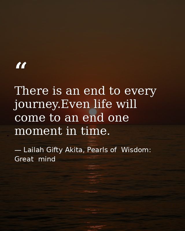 There is an end to every journey.Even life will come to an end one moment in time. — Lailah Gifty Akita, Pearls of  Wisdom: Great  mind