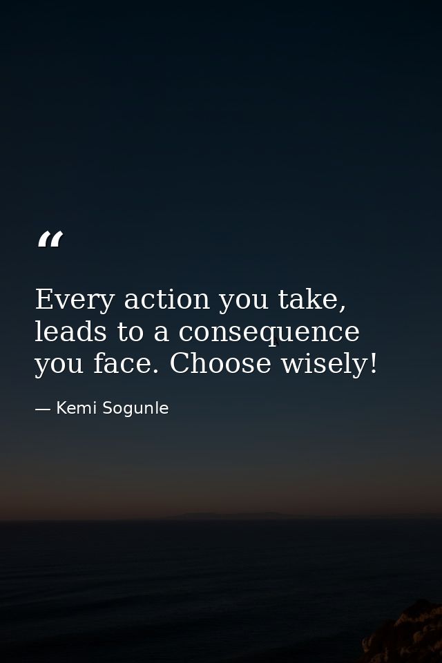 Every action you take, leads to a consequence you face. Choose wisely! — Kemi Sogunle