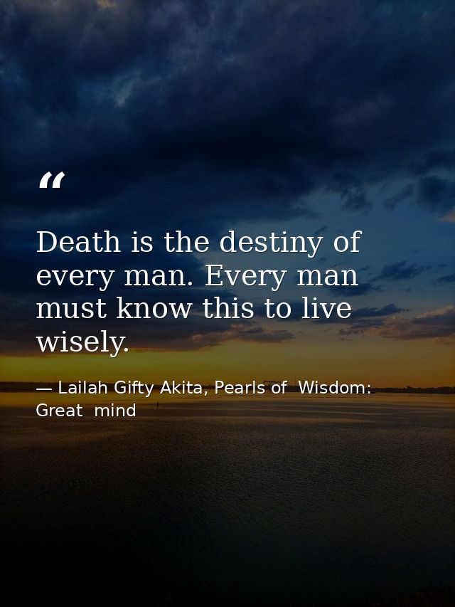 Death is the destiny of every man. Every man must know this to live wisely. — Lailah Gifty Akita, Pearls of  Wisdom: Great  mind