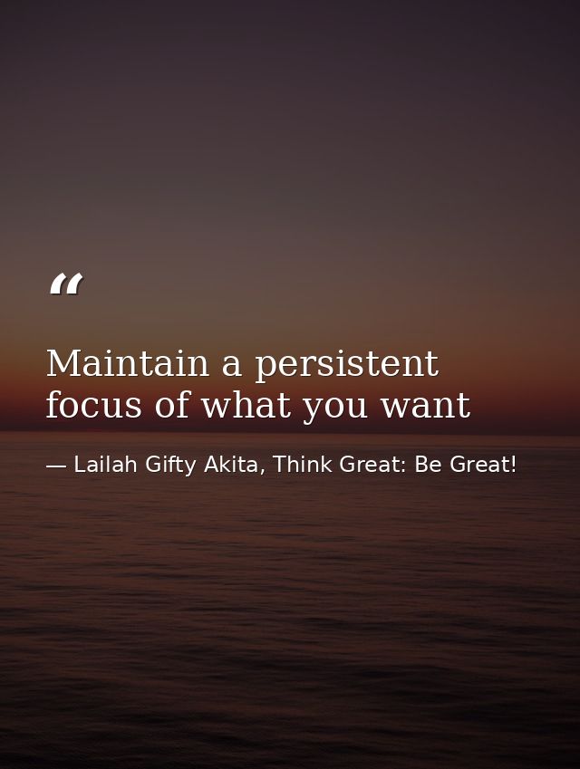 Maintain a persistent focus of what you want — Lailah Gifty Akita, Think Great: Be Great!