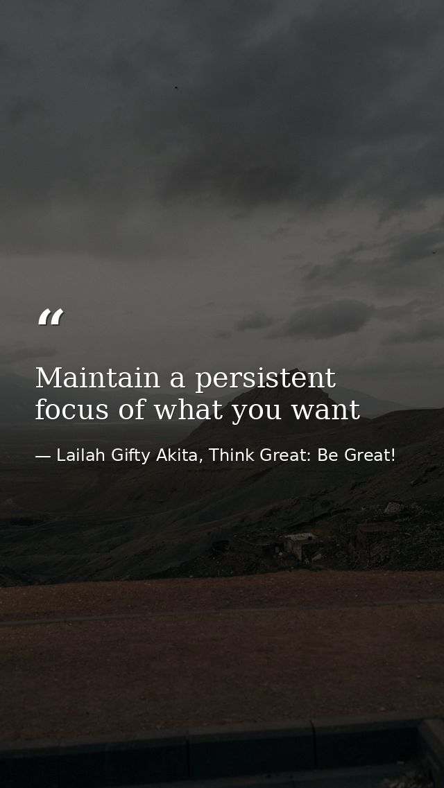 Maintain a persistent focus of what you want — Lailah Gifty Akita, Think Great: Be Great!