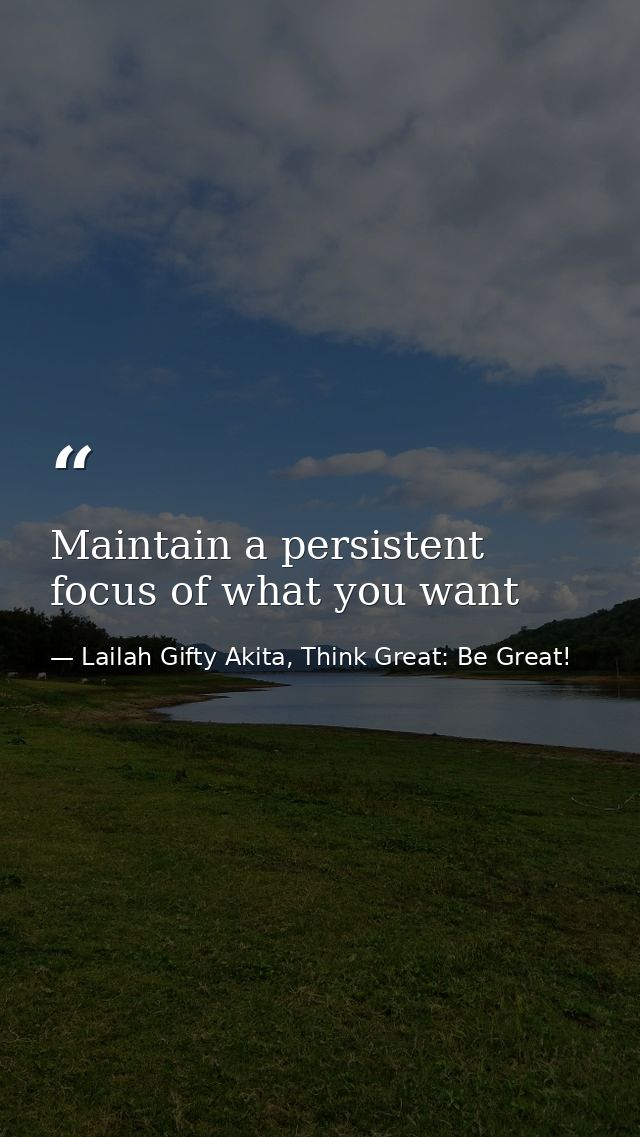 Maintain a persistent focus of what you want — Lailah Gifty Akita, Think Great: Be Great!