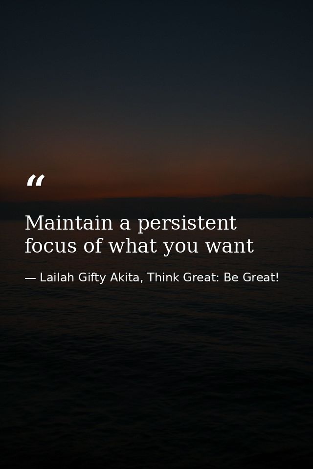 Maintain a persistent focus of what you want — Lailah Gifty Akita, Think Great: Be Great!