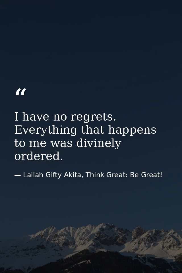 I have no regrets. Everything that happens to me was divinely ordered. — Lailah Gifty Akita, Think Great: Be Great!