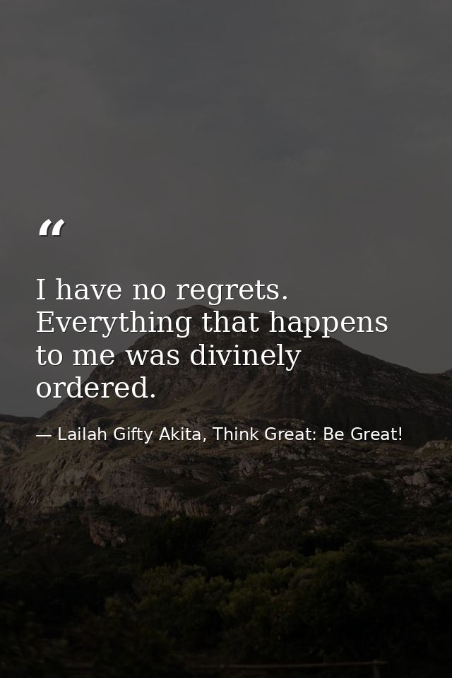 I have no regrets. Everything that happens to me was divinely ordered. — Lailah Gifty Akita, Think Great: Be Great!