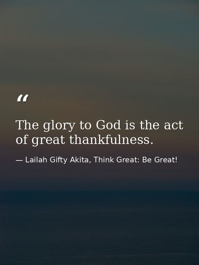 The glory to God is the act of great thankfulness. — Lailah Gifty Akita, Think Great: Be Great!