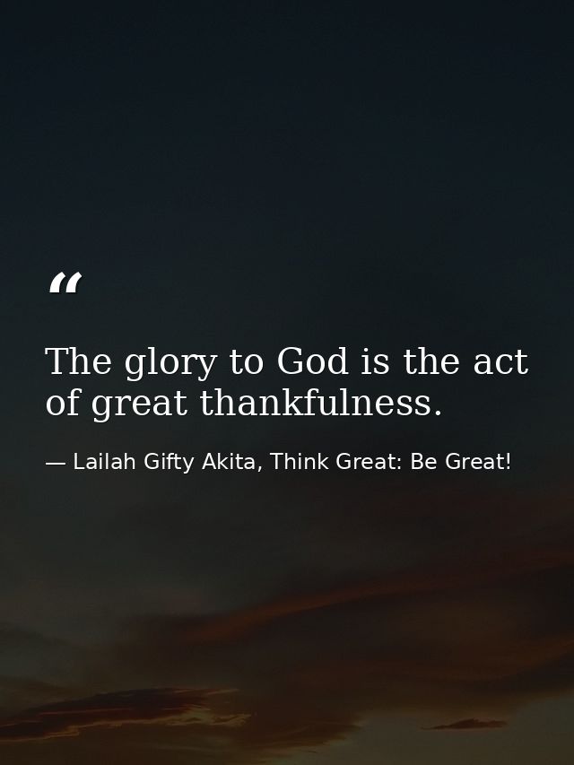 The glory to God is the act of great thankfulness. — Lailah Gifty Akita, Think Great: Be Great!