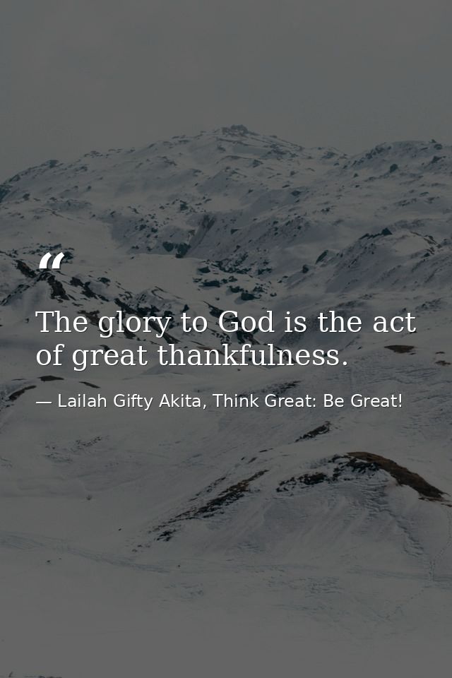 The glory to God is the act of great thankfulness. — Lailah Gifty Akita, Think Great: Be Great!