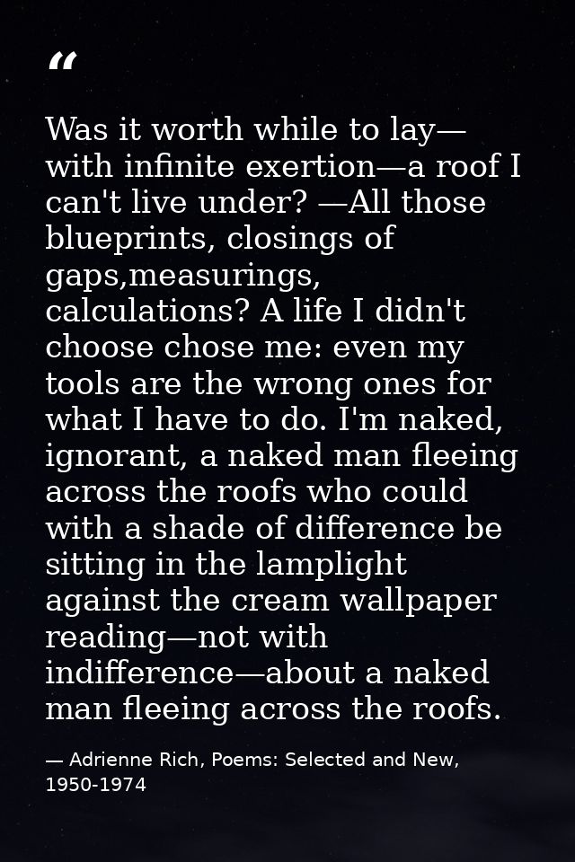 Was it worth while to lay— with infinite exertion—a roof I can't live under? —All those blueprints, closings of gaps,mea — Adrienne Rich, Poems: Selected and New, 1950-1974