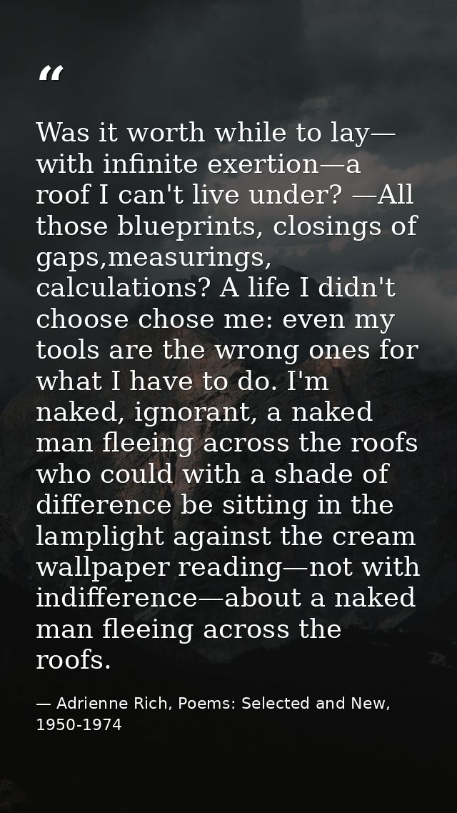 Was it worth while to lay— with infinite exertion—a roof I can't live under? —All those blueprints, closings of gaps,mea — Adrienne Rich, Poems: Selected and New, 1950-1974