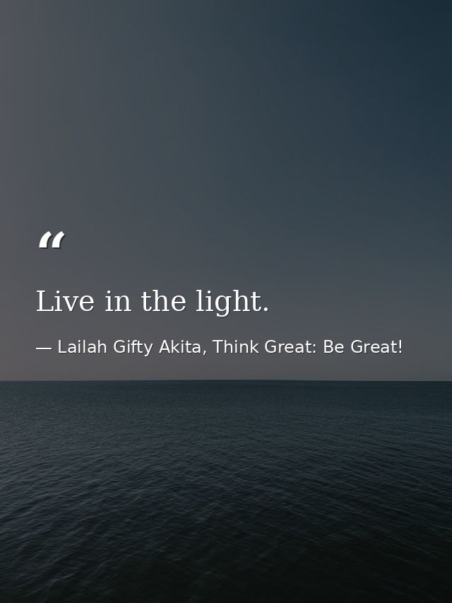 Live in the light. — Lailah Gifty Akita, Think Great: Be Great!