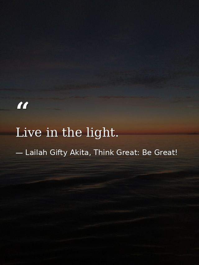 Live in the light. — Lailah Gifty Akita, Think Great: Be Great!