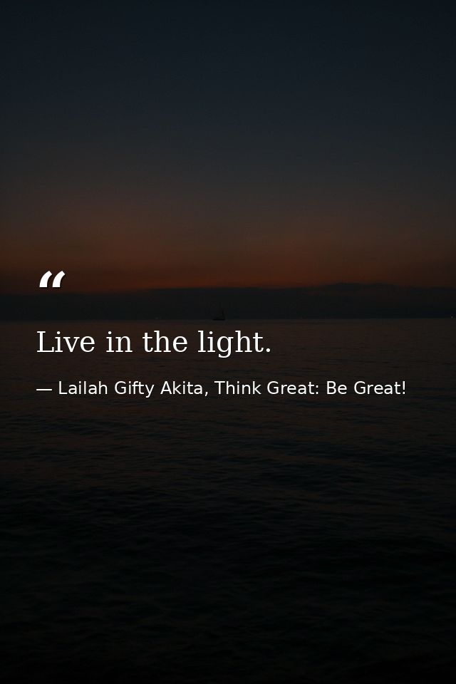 Live in the light. — Lailah Gifty Akita, Think Great: Be Great!