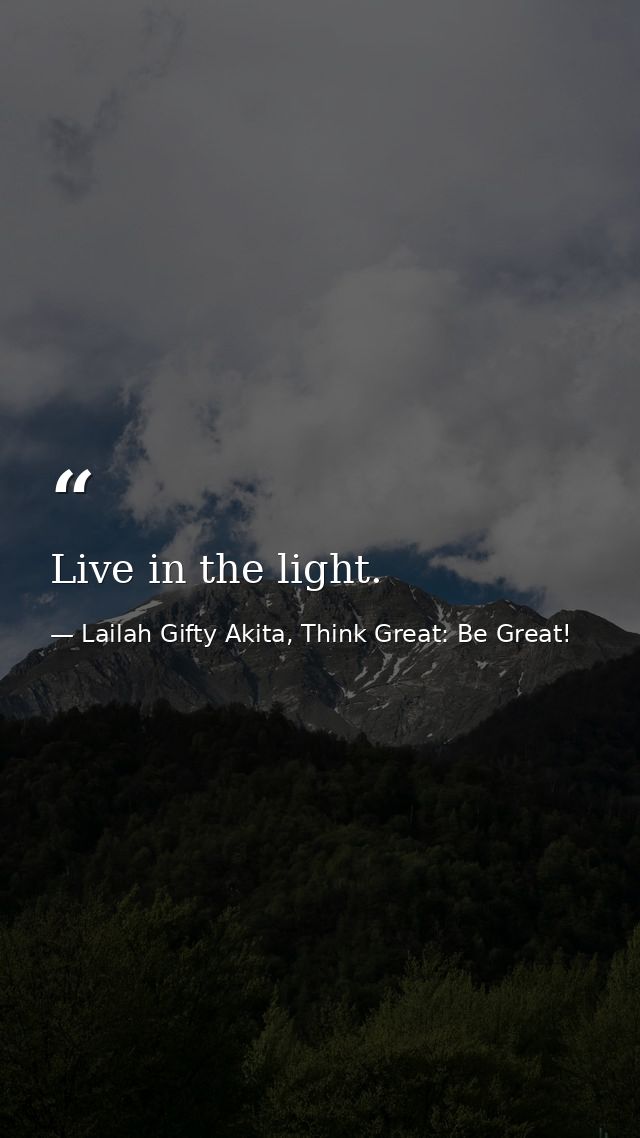 Live in the light. — Lailah Gifty Akita, Think Great: Be Great!