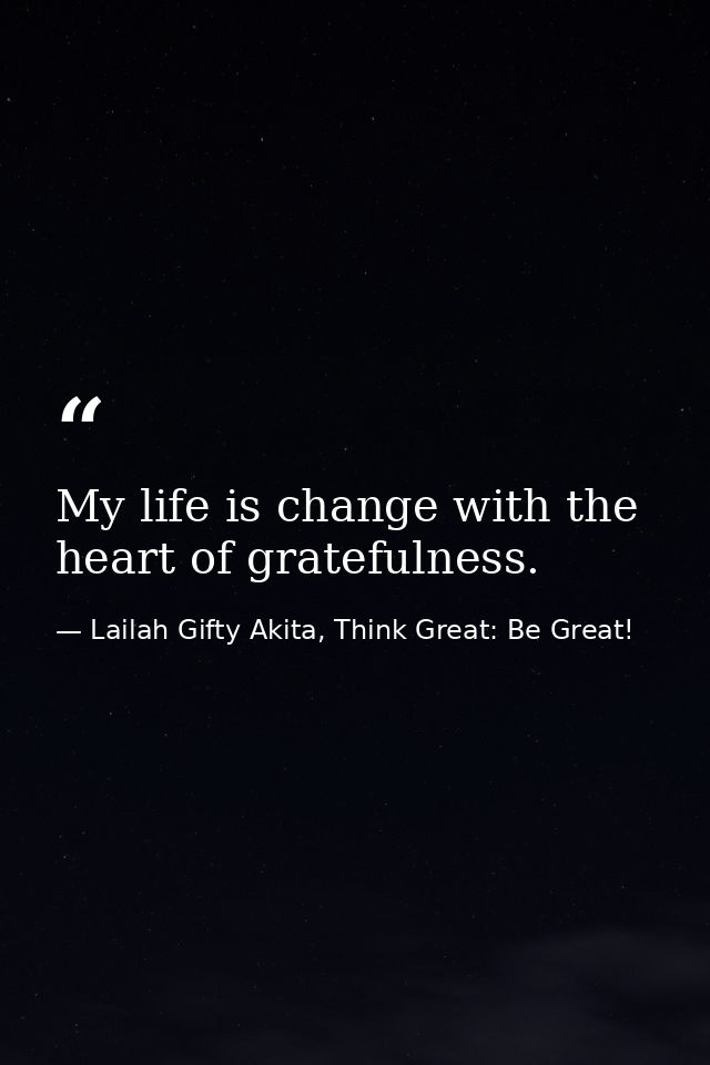 My life is change with the heart of gratefulness. — Lailah Gifty Akita, Think Great: Be Great!