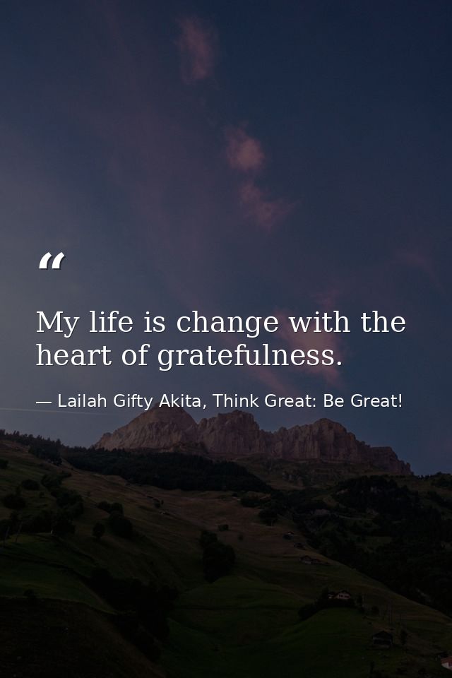 My life is change with the heart of gratefulness. — Lailah Gifty Akita, Think Great: Be Great!