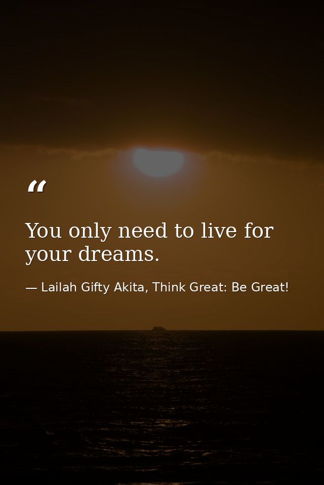 You only need to live for your dreams. — Lailah Gifty Akita, Think Great: Be Great!