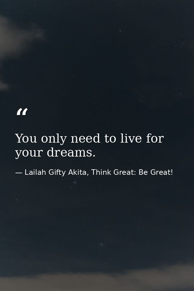 You only need to live for your dreams. — Lailah Gifty Akita, Think Great: Be Great!