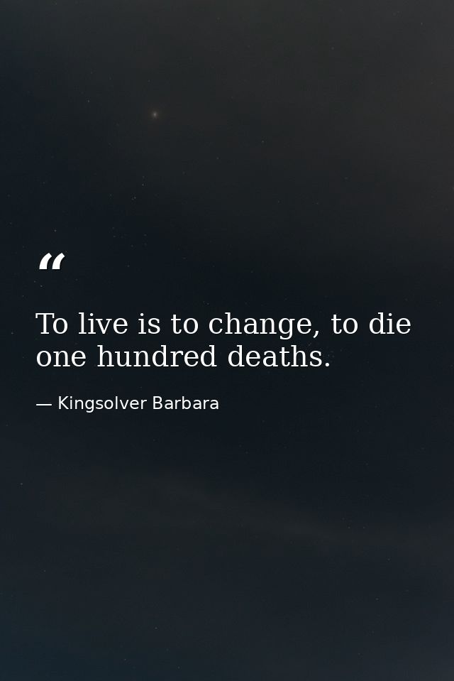 To live is to change, to die one hundred deaths. — Kingsolver Barbara