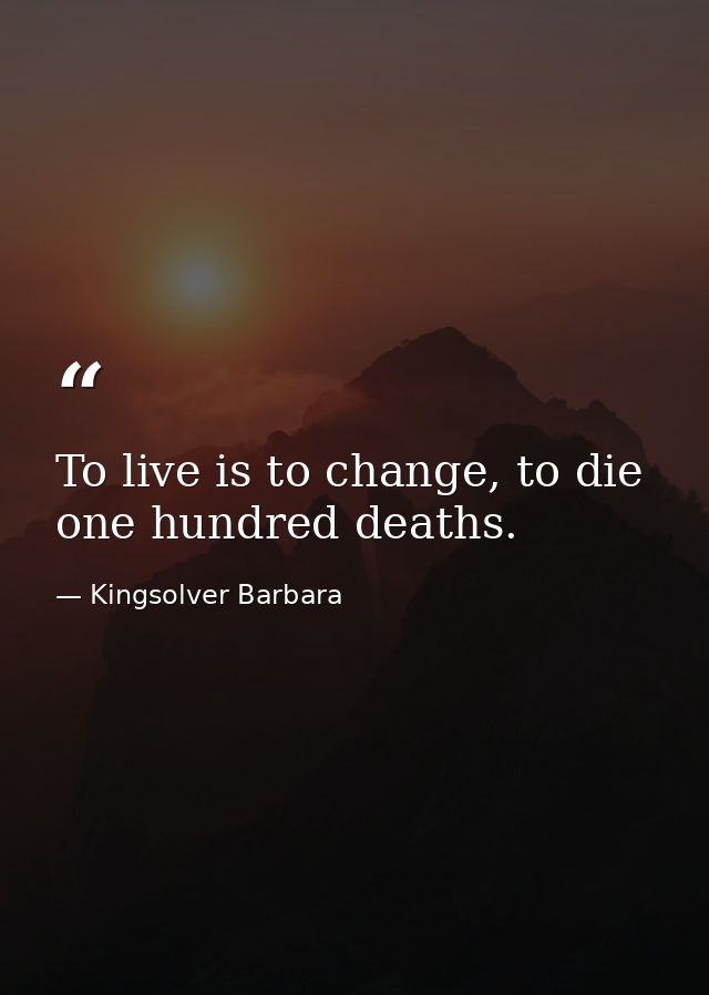 To live is to change, to die one hundred deaths. — Kingsolver Barbara