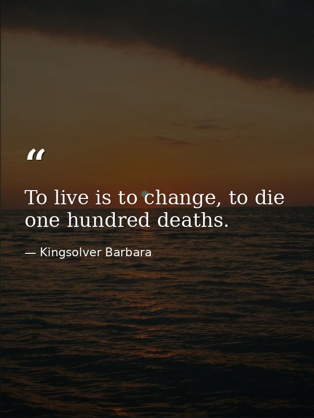 To live is to change, to die one hundred deaths. — Kingsolver Barbara