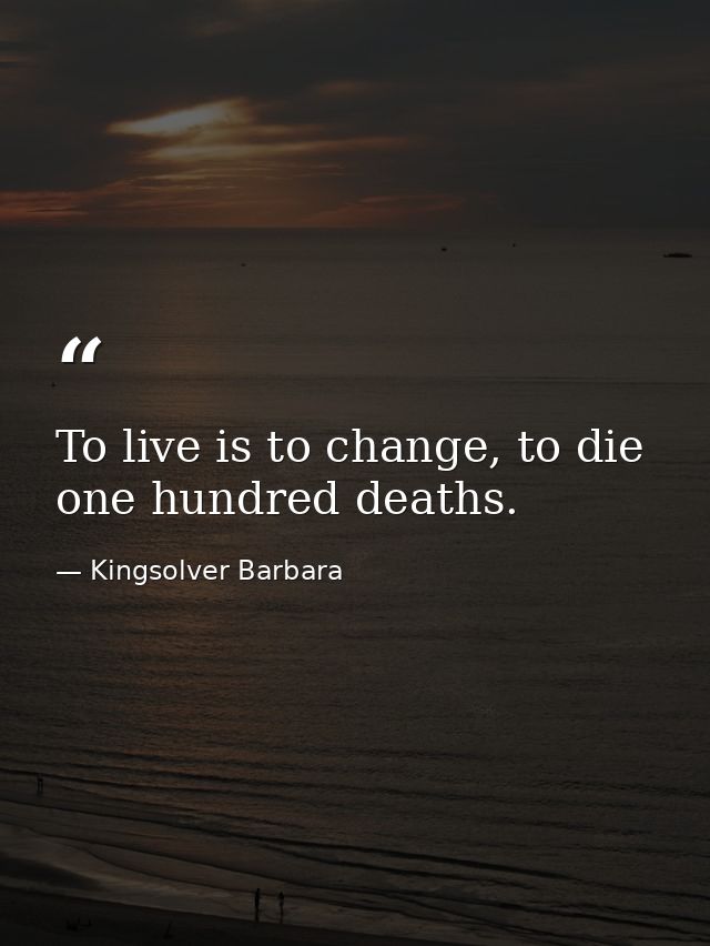 To live is to change, to die one hundred deaths. — Kingsolver Barbara