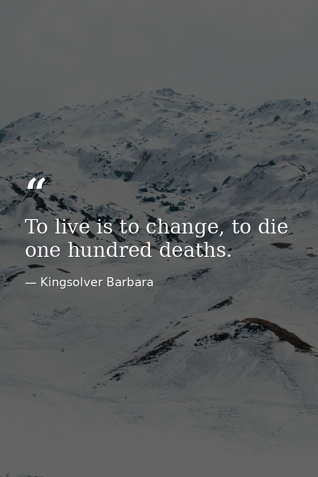 To live is to change, to die one hundred deaths. — Kingsolver Barbara