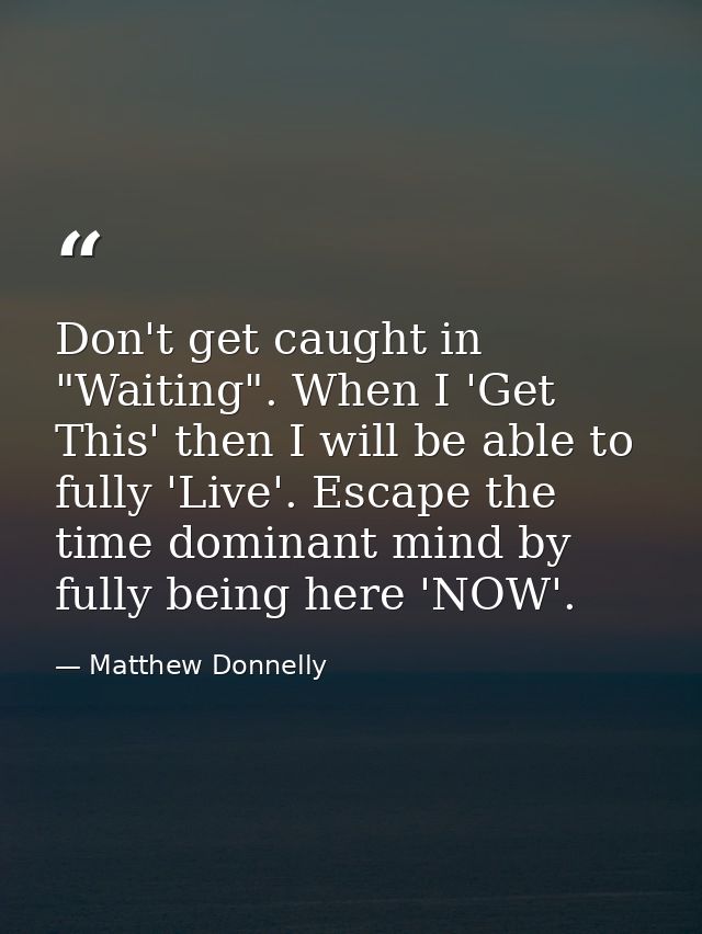 Don't get caught in "Waiting". When I 'Get This' then I will be able to fully 'Live'. Escape the time dominant mind by f — Matthew Donnelly