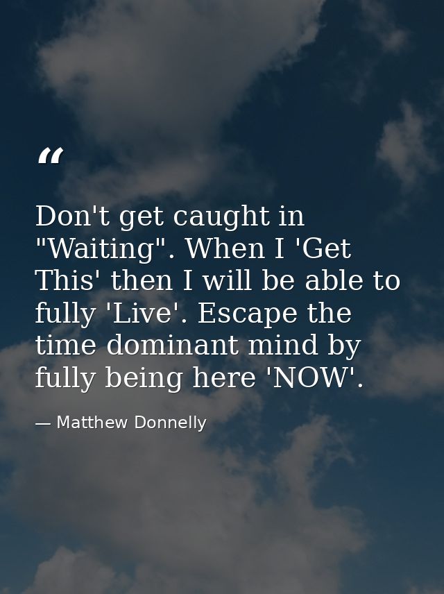 Don't get caught in "Waiting". When I 'Get This' then I will be able to fully 'Live'. Escape the time dominant mind by f — Matthew Donnelly