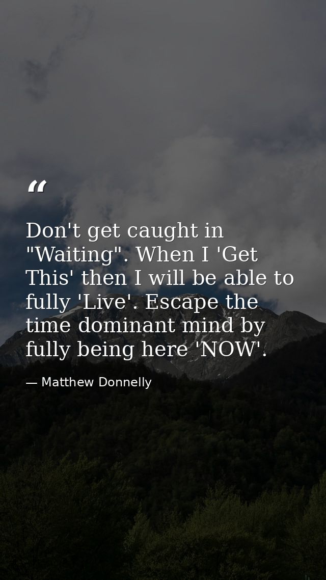 Don't get caught in "Waiting". When I 'Get This' then I will be able to fully 'Live'. Escape the time dominant mind by f — Matthew Donnelly