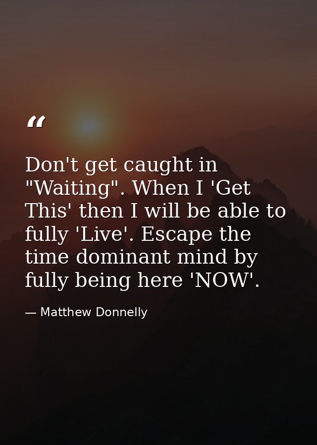 Don't get caught in "Waiting". When I 'Get This' then I will be able to fully 'Live'. Escape the time dominant mind by f — Matthew Donnelly