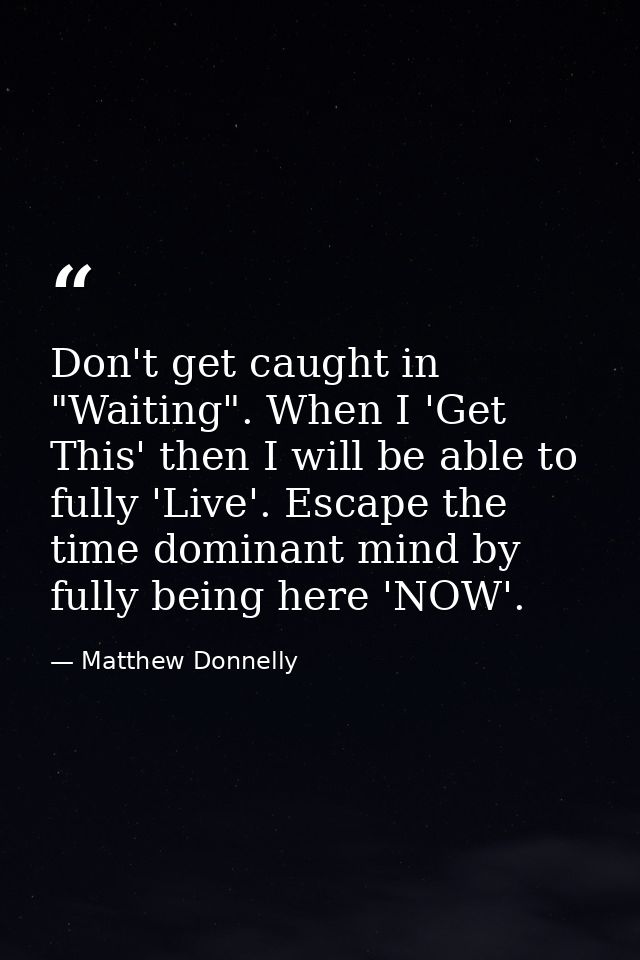 Don't get caught in "Waiting". When I 'Get This' then I will be able to fully 'Live'. Escape the time dominant mind by f — Matthew Donnelly