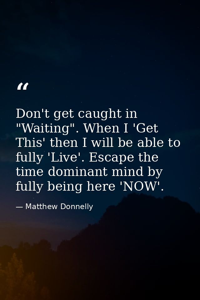 Don't get caught in "Waiting". When I 'Get This' then I will be able to fully 'Live'. Escape the time dominant mind by f — Matthew Donnelly