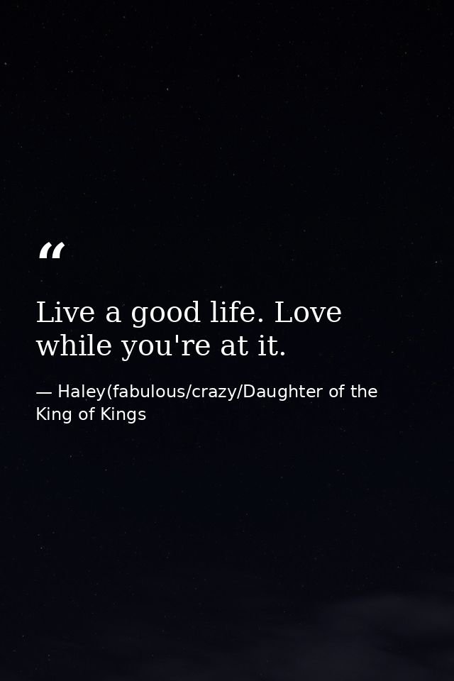 Live a good life. Love while you're at it. — Haley(fabulous/crazy/Daughter of the King of Kings