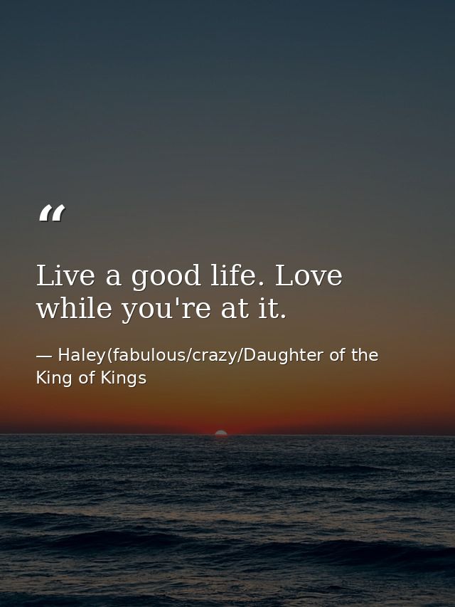 Live a good life. Love while you're at it. — Haley(fabulous/crazy/Daughter of the King of Kings