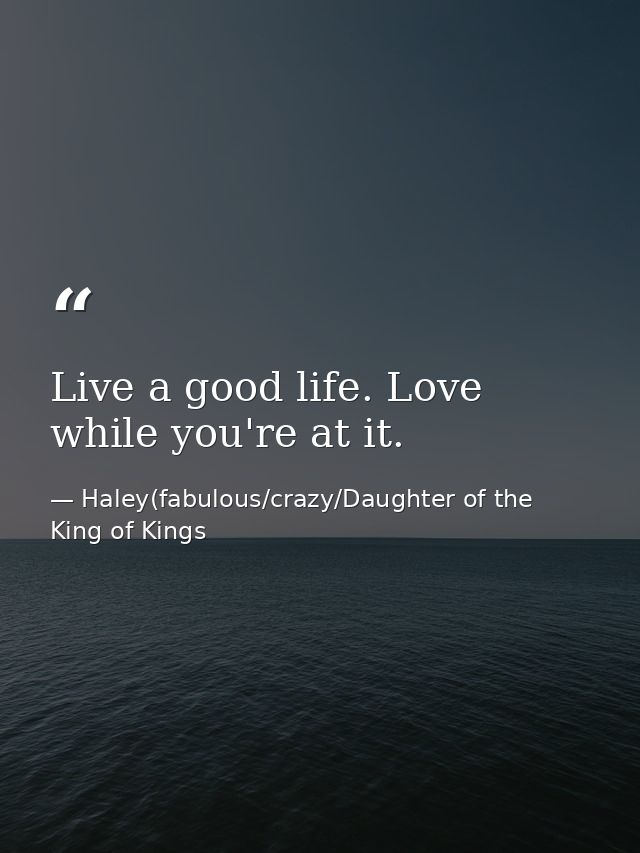 Live a good life. Love while you're at it. — Haley(fabulous/crazy/Daughter of the King of Kings