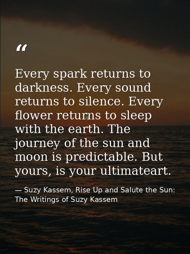Every spark returns to darkness. Every sound returns to silence. Every flower returns to sleep with the earth. The journ — Suzy Kassem, Rise Up and Salute the Sun: The Writings of Suzy Kassem