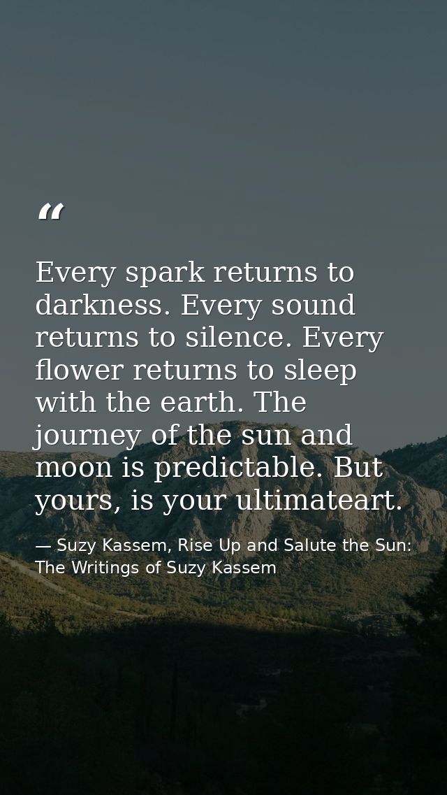 Every spark returns to darkness. Every sound returns to silence. Every flower returns to sleep with the earth. The journ — Suzy Kassem, Rise Up and Salute the Sun: The Writings of Suzy Kassem