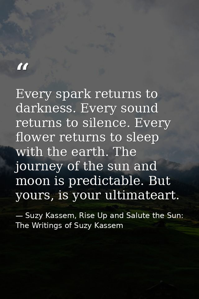 Every spark returns to darkness. Every sound returns to silence. Every flower returns to sleep with the earth. The journ — Suzy Kassem, Rise Up and Salute the Sun: The Writings of Suzy Kassem