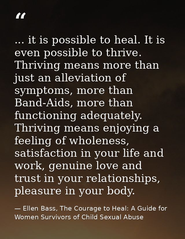 ... it is possible to heal. It is even possible to thrive. Thriving means more than just an alleviation of symptoms, mor — Ellen Bass, The Courage to Heal: A Guide for Women Survivors of Child Sexual Abuse