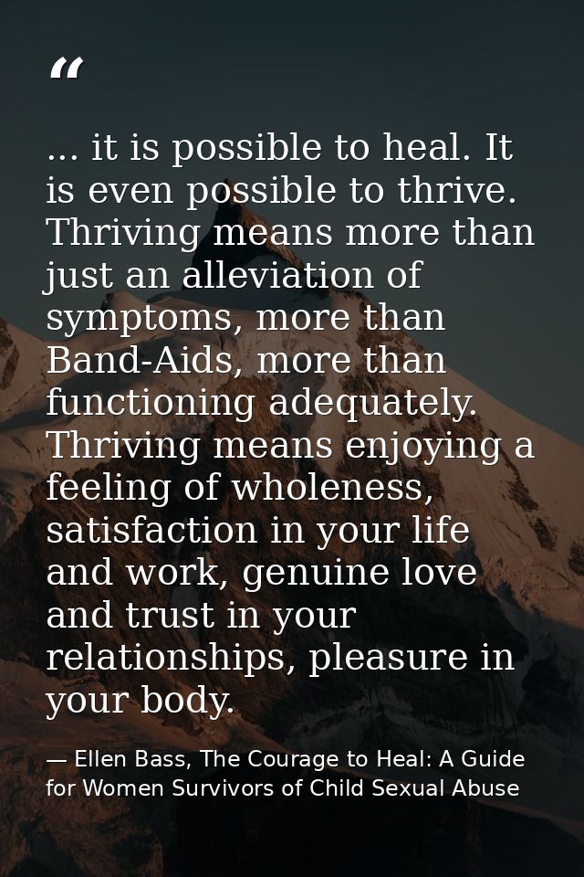 ... it is possible to heal. It is even possible to thrive. Thriving means more than just an alleviation of symptoms, mor — Ellen Bass, The Courage to Heal: A Guide for Women Survivors of Child Sexual Abuse