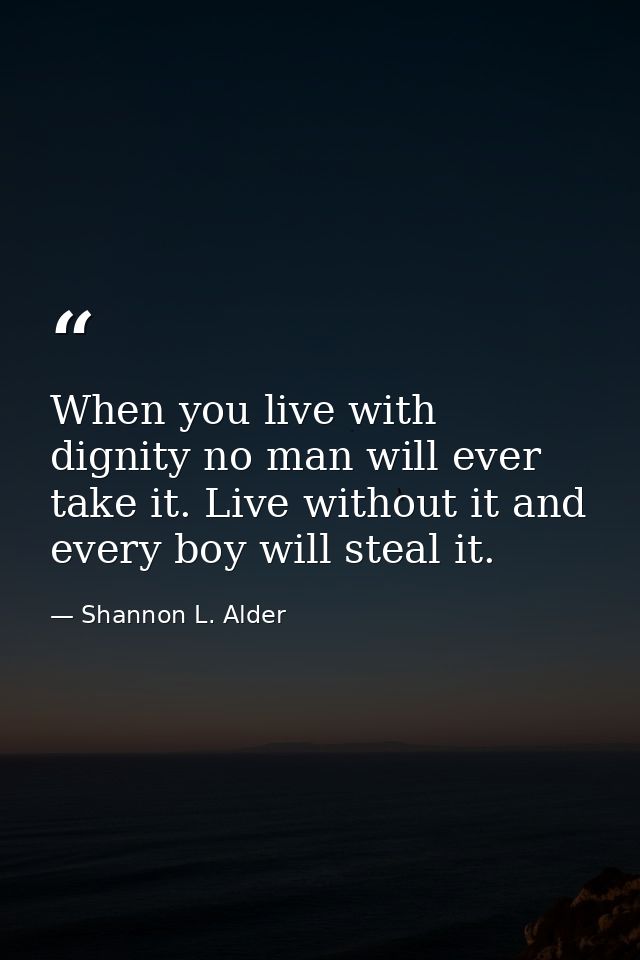 When you live with dignity no man will ever take it. Live without it and every boy will steal it. — Shannon L. Alder