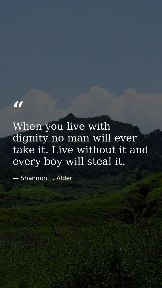 When you live with dignity no man will ever take it. Live without it and every boy will steal it. — Shannon L. Alder